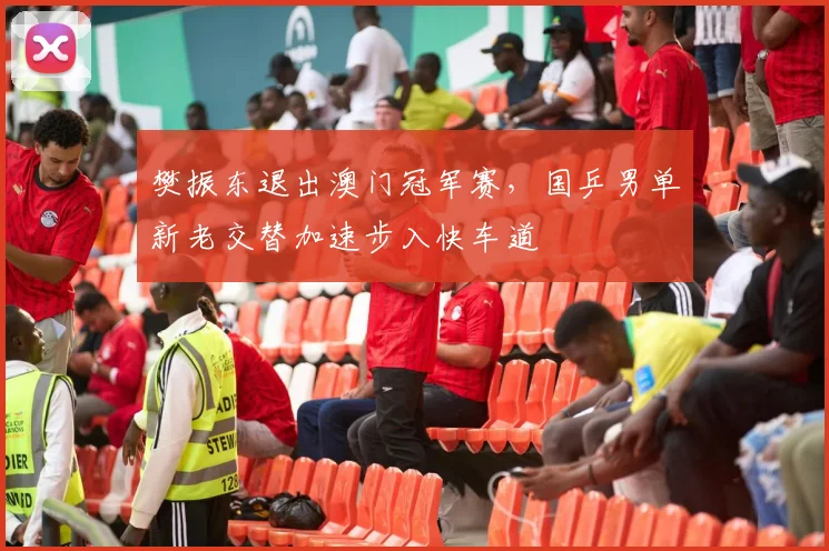 樊振东退出澳门冠军赛，国乒男单新老交替加速步入快车道