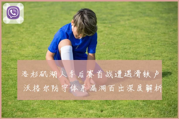 洛杉矶湖人季后赛首战遭遇滑铁卢 沃格尔防守体系漏洞百出深度解析