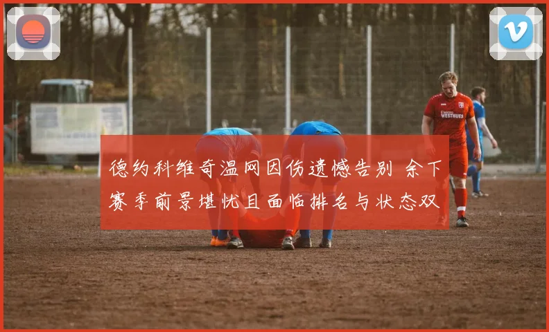 德约科维奇温网因伤遗憾告别 余下赛季前景堪忧且面临排名与状态双重下滑风险