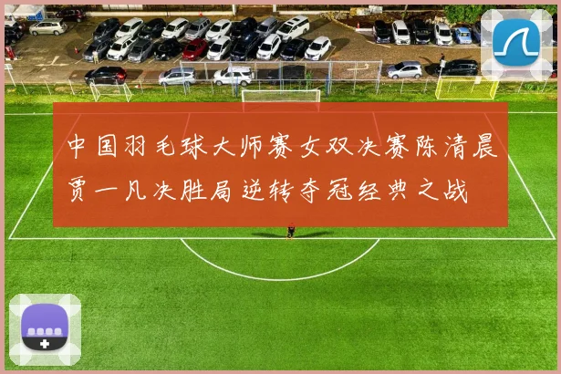 中国羽毛球大师赛女双决赛陈清晨贾一凡决胜局逆转夺冠经典之战