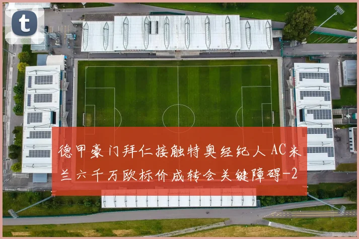 德甲豪门拜仁接触特奥经纪人 AC米兰六千万欧标价成转会关键障碍