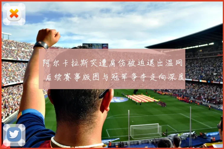 阿尔卡拉斯突遭肩伤被迫退出温网 后续赛事版图与冠军争夺走向深度解析