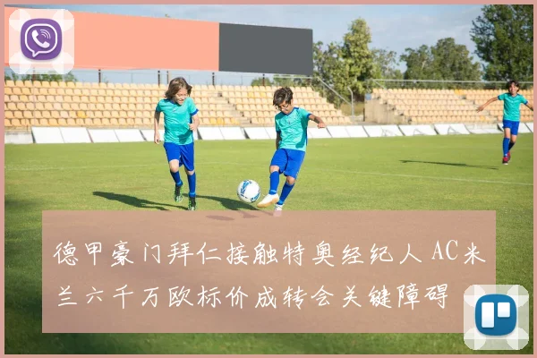 德甲豪门拜仁接触特奥经纪人 AC米兰六千万欧标价成转会关键障碍