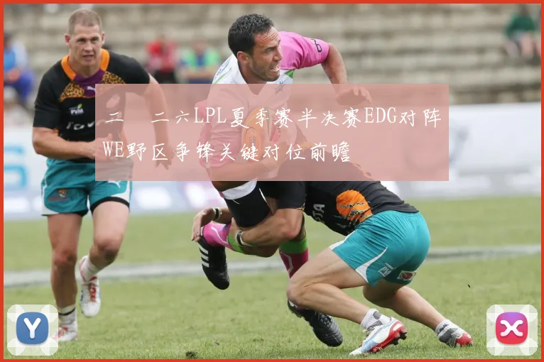 二〇二六LPL夏季赛半决赛EDG对阵WE野区争锋关键对位前瞻