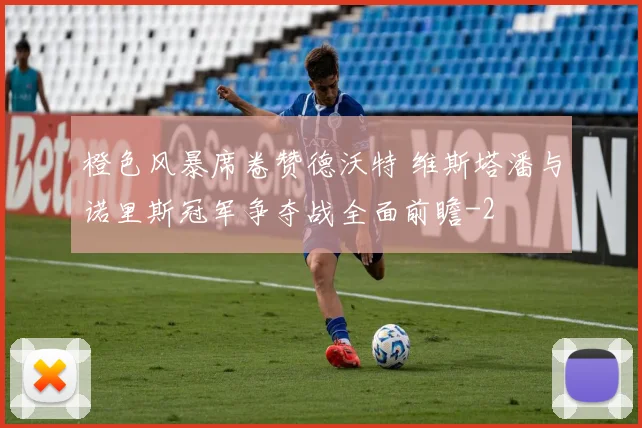 橙色风暴席卷赞德沃特 维斯塔潘与诺里斯冠军争夺战全面前瞻