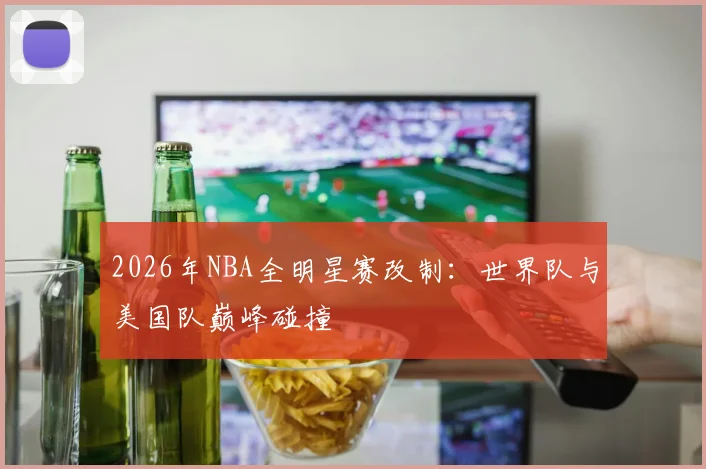 2026年NBA全明星赛改制：世界队与美国队巅峰碰撞