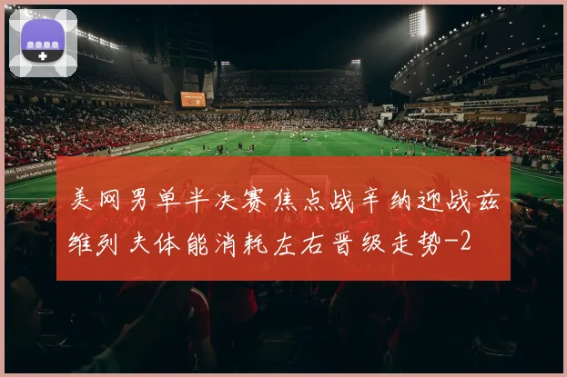 美网男单半决赛焦点战辛纳迎战兹维列夫体能消耗左右晋级走势