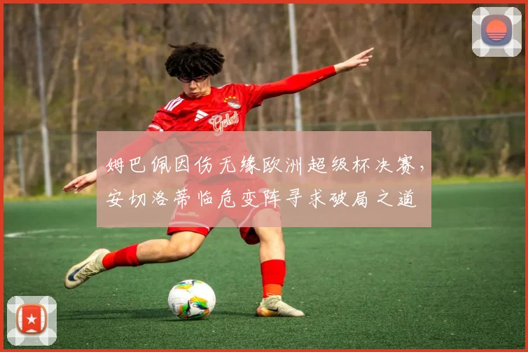 姆巴佩因伤无缘欧洲超级杯决赛，安切洛蒂临危变阵寻求破局之道