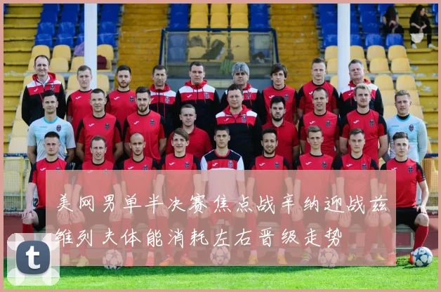 美网男单半决赛焦点战辛纳迎战兹维列夫体能消耗左右晋级走势