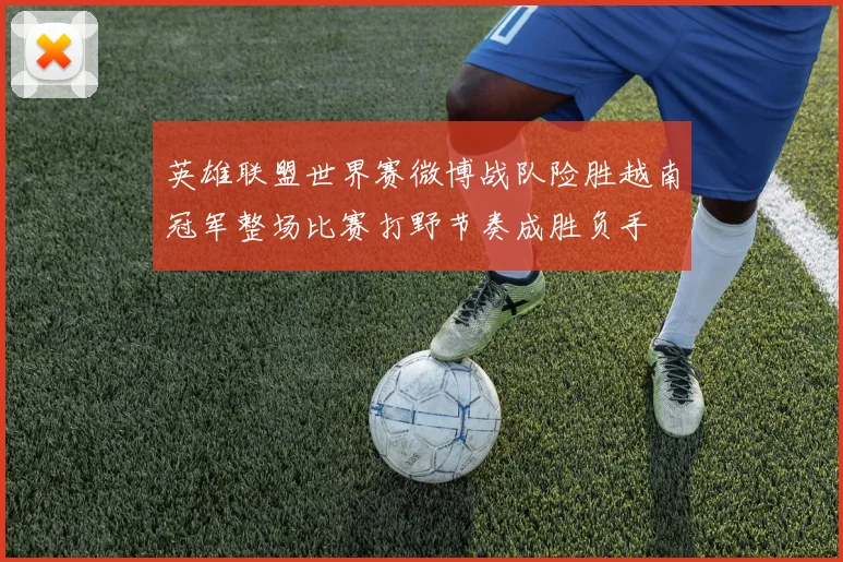 英雄联盟世界赛微博战队险胜越南冠军整场比赛打野节奏成胜负手