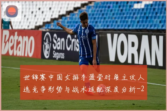 世锦赛中国女排李盈莹对角主攻人选竞争形势与战术适配深度分析