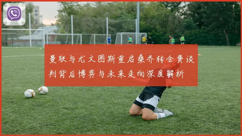 曼联与尤文图斯重启桑乔转会费谈判背后博弈与未来走向深度解析