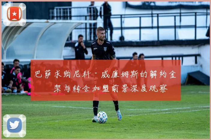 巴萨求购尼科·威廉姆斯的解约金框架与转会加盟前景深度观察