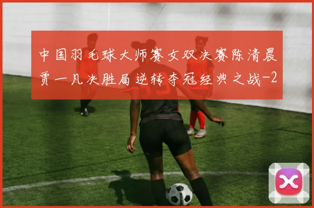 中国羽毛球大师赛女双决赛陈清晨贾一凡决胜局逆转夺冠经典之战