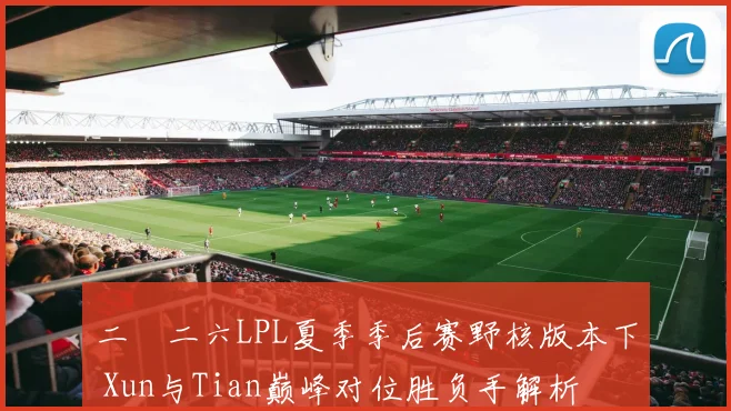 二〇二六LPL夏季季后赛野核版本下 Xun与Tian巅峰对位胜负手解析