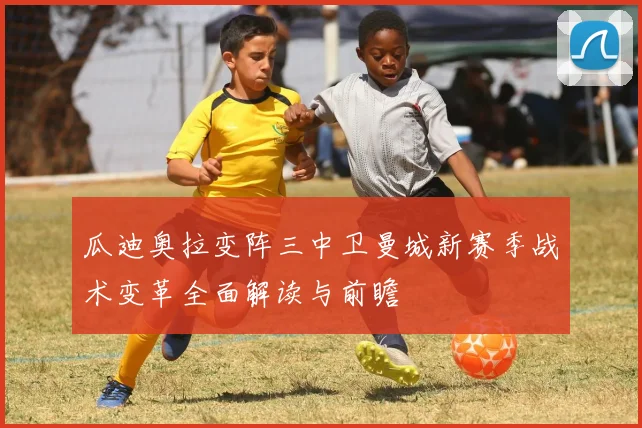 瓜迪奥拉变阵三中卫曼城新赛季战术变革全面解读与前瞻
