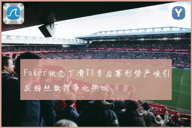 Faker状态下滑T1季后赛形势严峻引发粉丝激烈争论热议