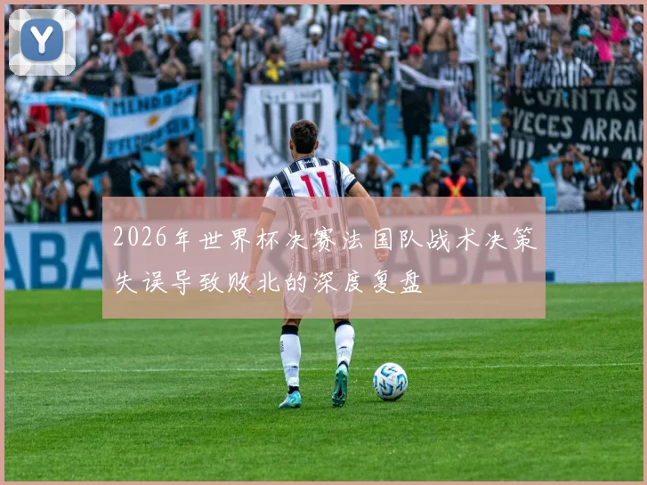 2026年世界杯决赛法国队战术决策失误导致败北的深度复盘