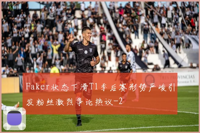 Faker状态下滑T1季后赛形势严峻引发粉丝激烈争论热议