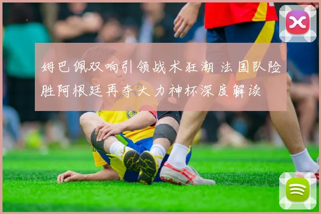 姆巴佩双响引领战术狂潮 法国队险胜阿根廷再夺大力神杯深度解读