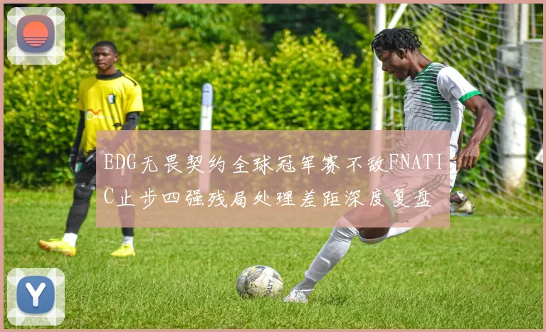 EDG无畏契约全球冠军赛不敌FNATIC止步四强残局处理差距深度复盘