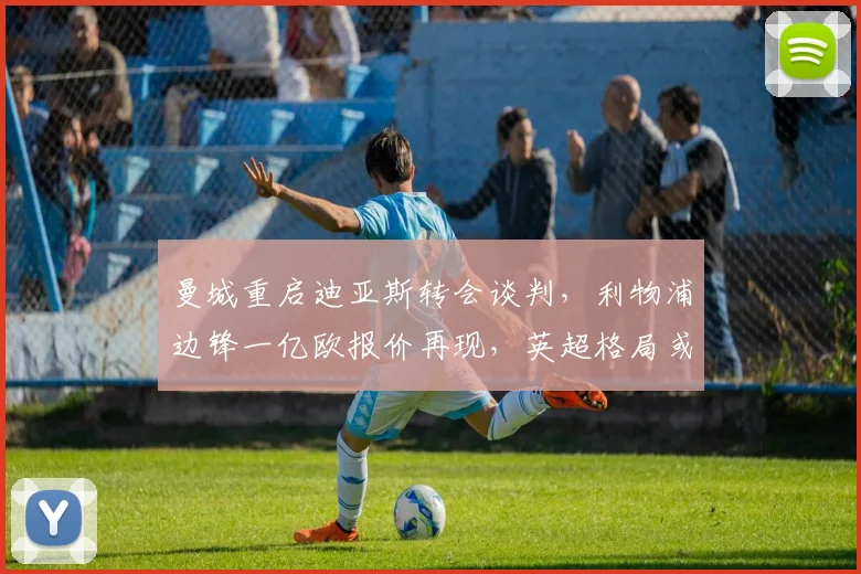 曼城重启迪亚斯转会谈判，利物浦边锋一亿欧报价再现，英超格局或迎巨变深度分析