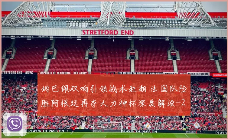 姆巴佩双响引领战术狂潮 法国队险胜阿根廷再夺大力神杯深度解读