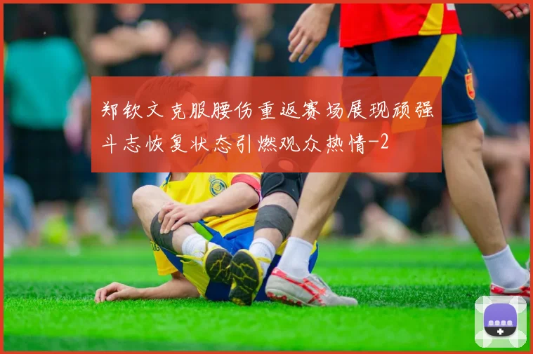 郑钦文克服腰伤重返赛场展现顽强斗志恢复状态引燃观众热情