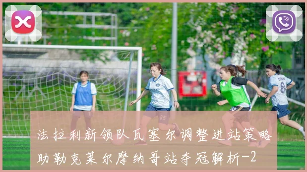 法拉利新领队瓦塞尔调整进站策略助勒克莱尔摩纳哥站夺冠解析