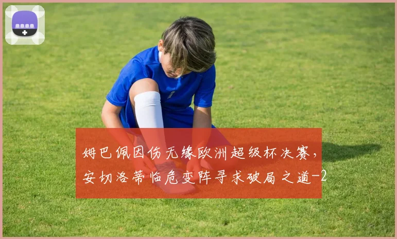 姆巴佩因伤无缘欧洲超级杯决赛,安切洛蒂临危变阵寻求破局之道