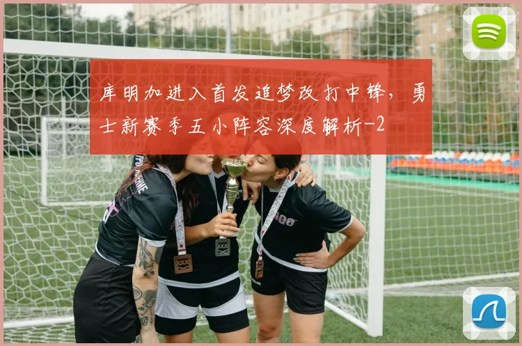 库明加进入首发追梦改打中锋，勇士新赛季五小阵容深度解析
