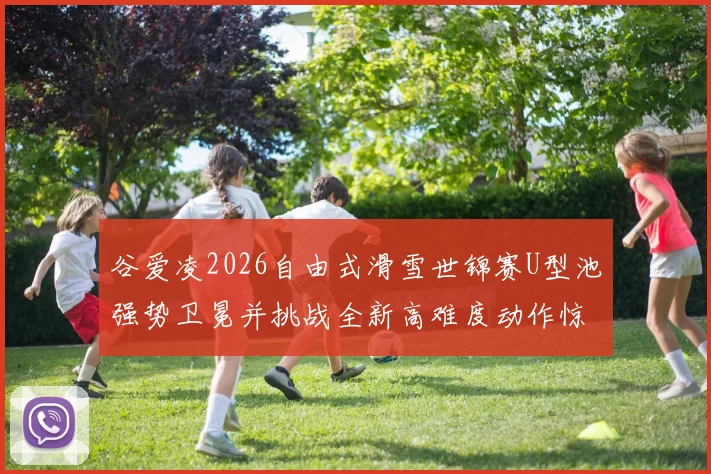 谷爱凌2026自由式滑雪世锦赛U型池强势卫冕并挑战全新高难度动作惊艳全球