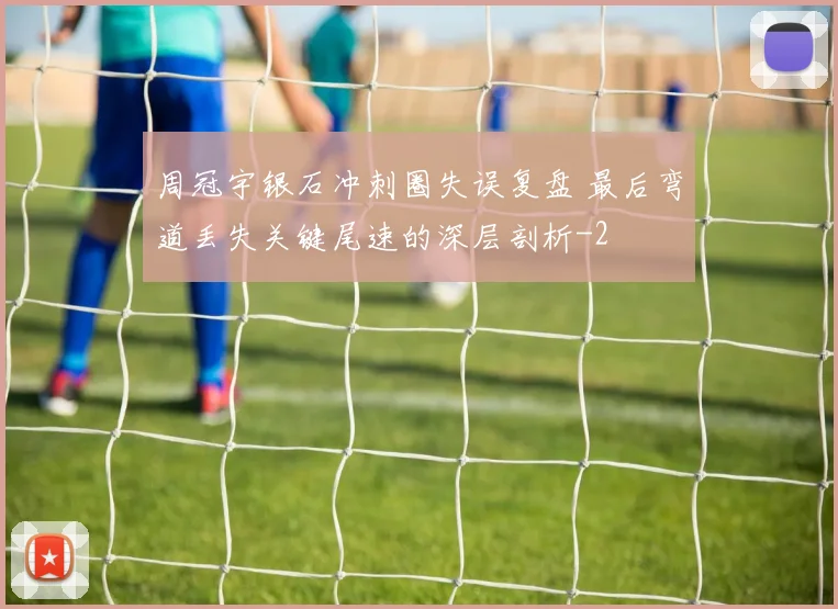 周冠宇银石冲刺圈失误复盘 最后弯道丢失关键尾速的深层剖析