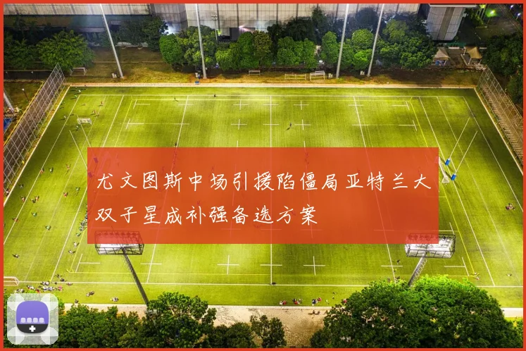 尤文图斯中场引援陷僵局亚特兰大双子星成补强备选方案