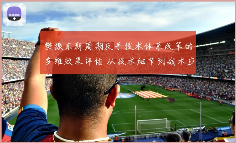 樊振东新周期反手技术体系改革的多维效果评估 从技术细节到战术应用的全面审视