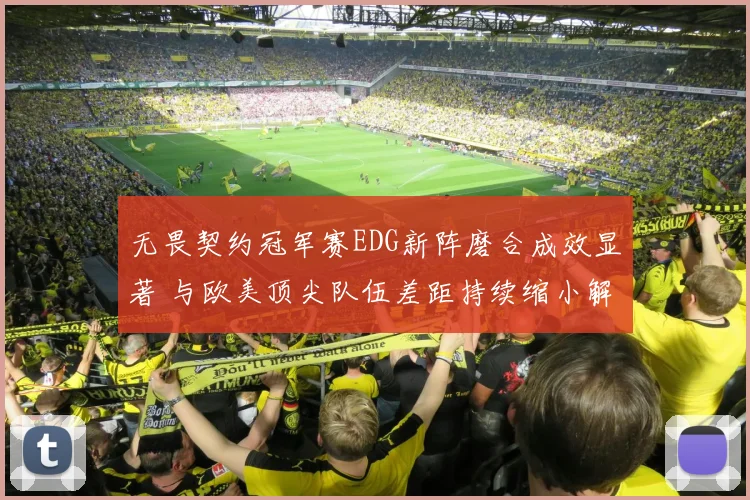 无畏契约冠军赛EDG新阵磨合成效显著 与欧美顶尖队伍差距持续缩小解读
